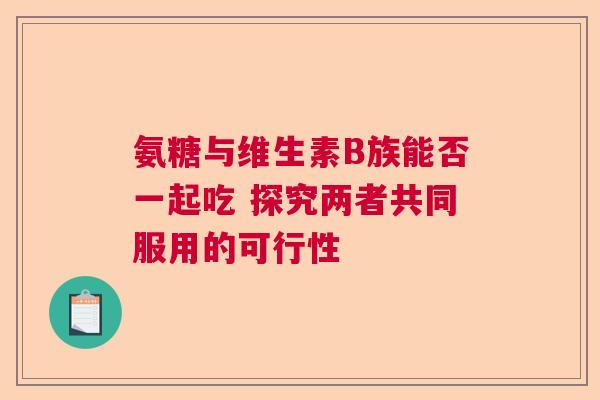 氨糖与维生素B族能否一起吃 探究两者共同服用的可行性