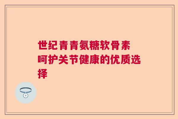 世纪青青氨糖软骨素 呵护关节健康的优质选择