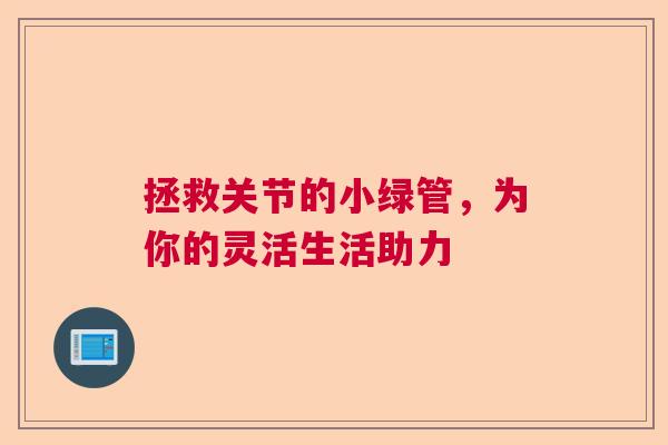 拯救关节的小绿管，为你的灵活生活助力
