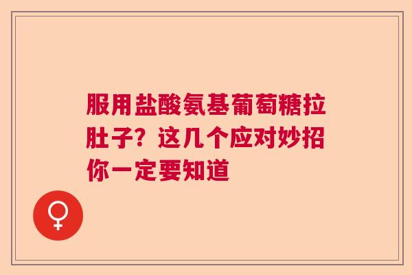 服用盐酸氨基葡萄糖拉肚子？这几个应对妙招你一定要知道