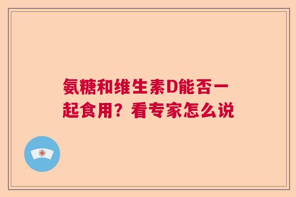 氨糖和维生素D能否一起食用？看专家怎么说