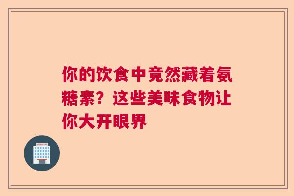 你的饮食中竟然藏着氨糖素?这些美味食物让你大开眼界 你的饮食中竟然藏着氨糖素?这些美味食物让你大开眼界