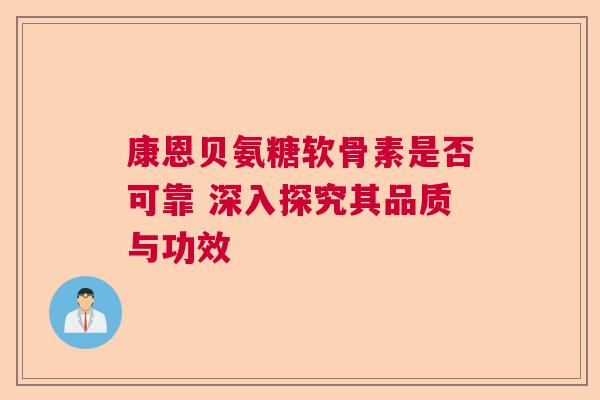 康恩贝氨糖软骨素是否可靠 深入探究其品质与功效 康恩贝氨糖软骨素是否可靠 深入探究其品质与功效