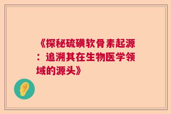 《探秘硫磺软骨素起源：追溯其在生物医学领域的源头》