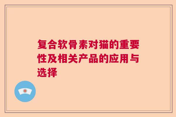 复合软骨素对猫的重要性及相关产品的应用与选择
