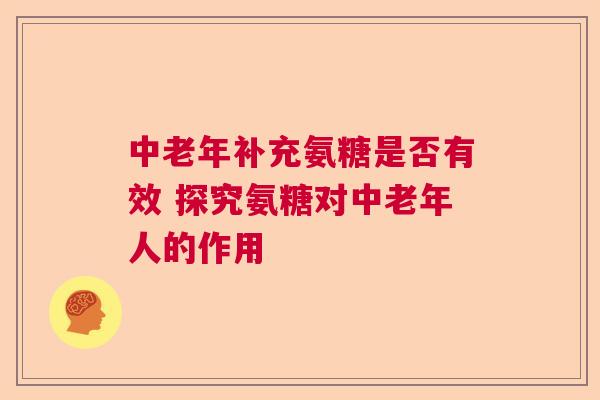 中老年补充氨糖是否有效 探究氨糖对中老年人的作用