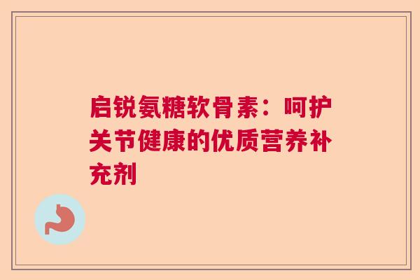 启锐氨糖软骨素:呵护关节健康的优质营养补充剂 启锐氨糖软骨素:呵护关节健康的优质营养补充剂