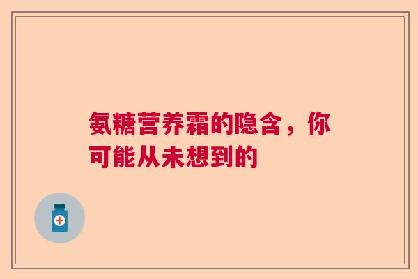 氨糖营养霜的隐含，你可能从未想到的