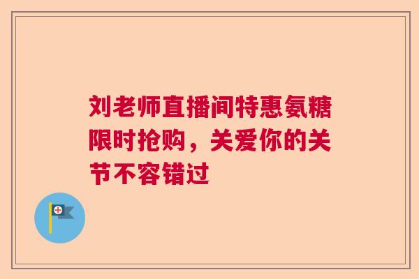 刘老师直播间特惠氨糖限时抢购，关爱你的关节不容错过