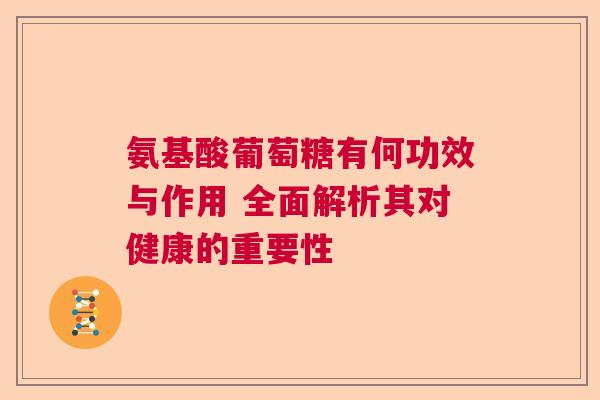 氨基酸葡萄糖有何功效与作用 全面解析其对健康的重要性