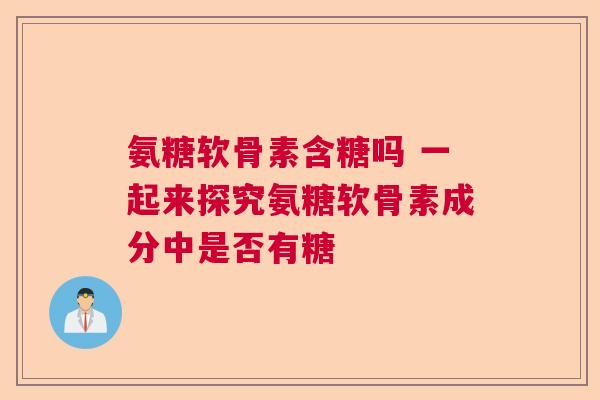 氨糖软骨素含糖吗 一起来探究氨糖软骨素成分中是否有糖