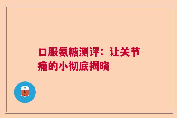 口服氨糖测评:让关节痛的小彻底揭晓 口服氨糖测评:让关节痛的小彻底揭晓