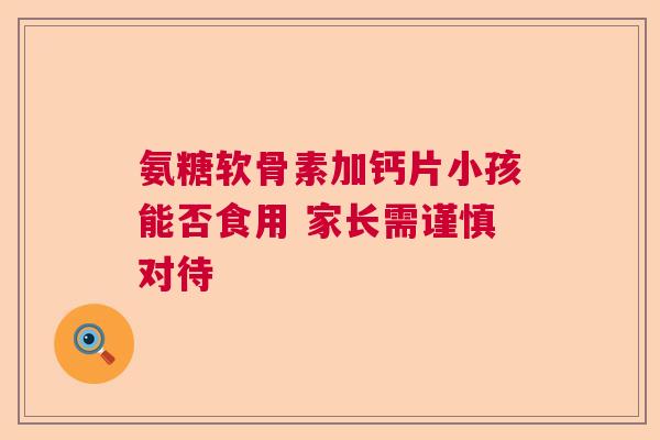 氨糖软骨素加钙片小孩能否食用 家长需谨慎对待