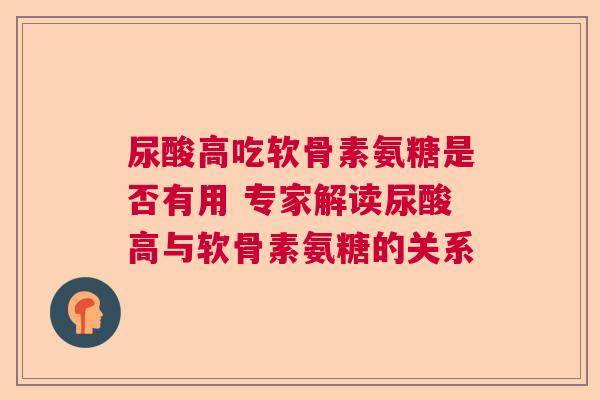 尿酸高吃软骨素氨糖是否有用 专家解读尿酸高与软骨素氨糖的关系