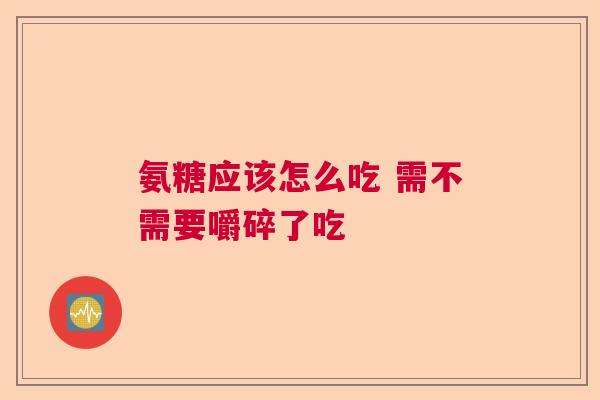 氨糖应该怎么吃 需不需要嚼碎了吃 氨糖应该怎么吃 需不需要嚼碎了吃