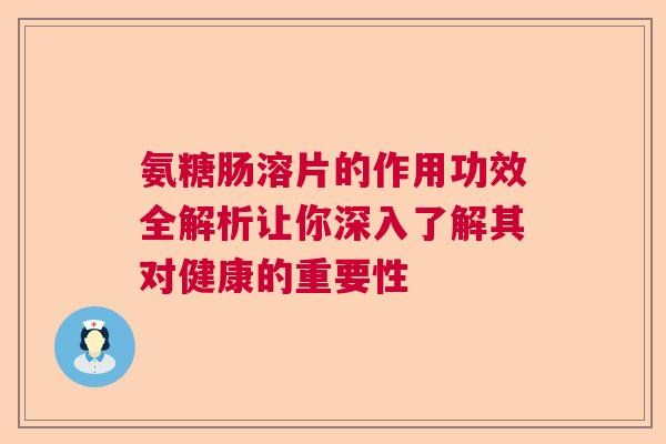 氨糖肠溶片的作用功效全解析让你深入了解其对健康的重要性