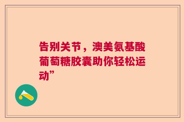 告别关节，澳美氨基酸葡萄糖胶囊助你轻松运动”
