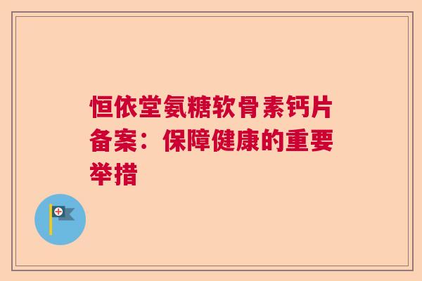 恒依堂氨糖软骨素钙片备案：保障健康的重要举措