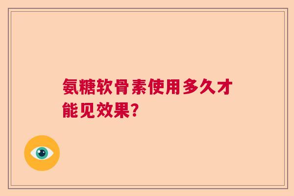 氨糖软骨素使用多久才能见效果？