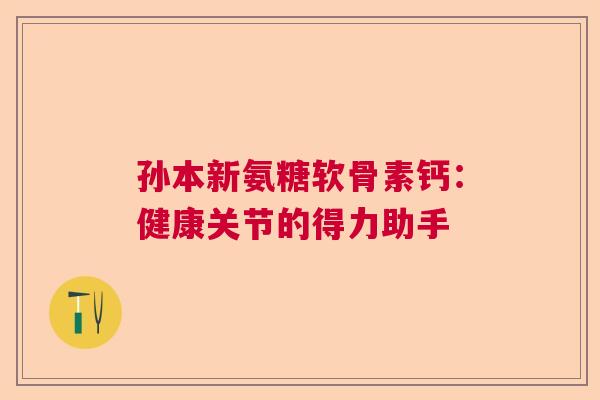 孙本新氨糖软骨素钙：健康关节的得力助手