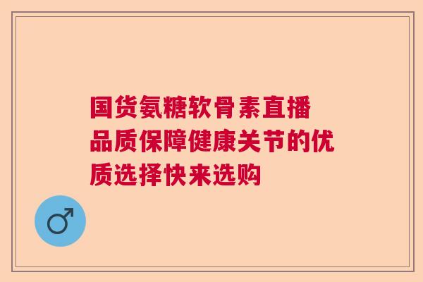 国货氨糖软骨素直播 品质保障健康关节的优质选择快来选购
