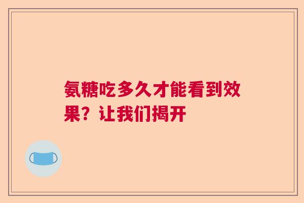 氨糖吃多久才能看到效果?让我们揭开 氨糖吃多久才能看到效果?让我们揭开