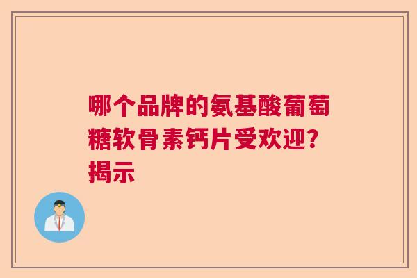 哪个品牌的氨基酸葡萄糖软骨素钙片受欢迎？揭示
