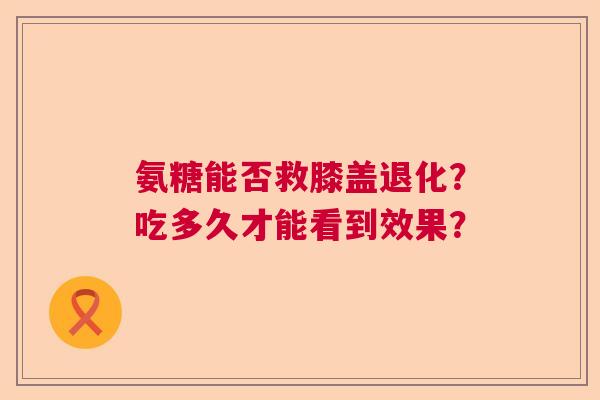 氨糖能否救膝盖退化?吃多久才能看到效果? 氨糖能否救膝盖退化?吃多久才能看到效果?