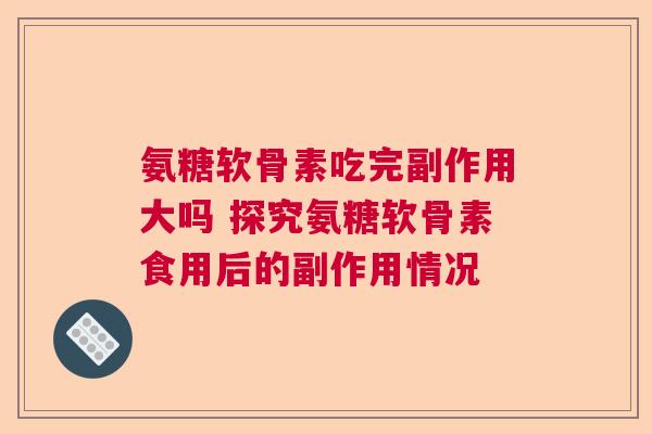 氨糖软骨素吃完副作用大吗 探究氨糖软骨素食用后的副作用情况