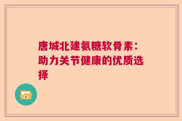 唐城北建氨糖软骨素:助力关节健康的优质选择 唐城北建氨糖软骨素:助力关节健康的优质选择