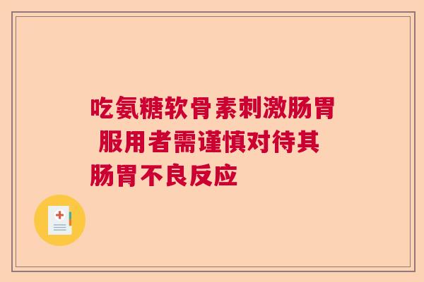 吃氨糖软骨素刺激肠胃 服用者需谨慎对待其肠胃不良反应 吃氨糖软骨素刺激肠胃 服用者需谨慎对待其肠胃不良反应