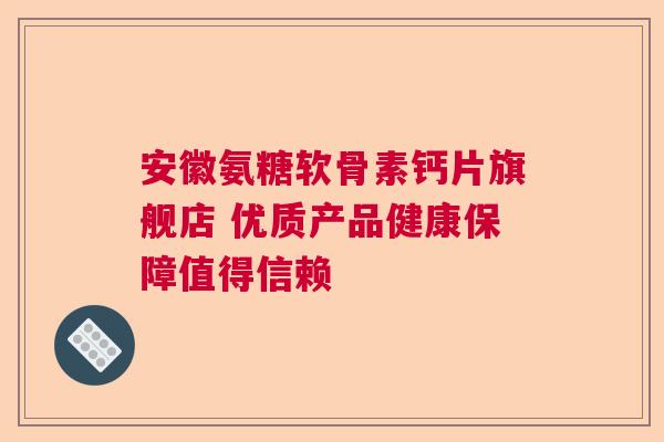 安徽氨糖软骨素钙片旗舰店 优质产品健康保障值得信赖 安徽氨糖软骨素钙片旗舰店 优质产品健康保障值得信赖
