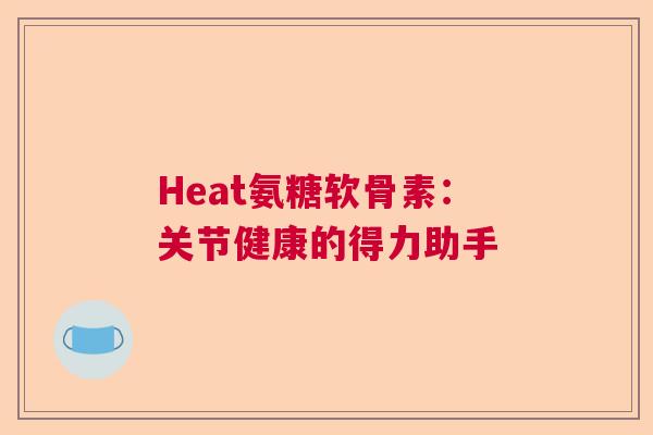 Heat氨糖软骨素：关节健康的得力助手