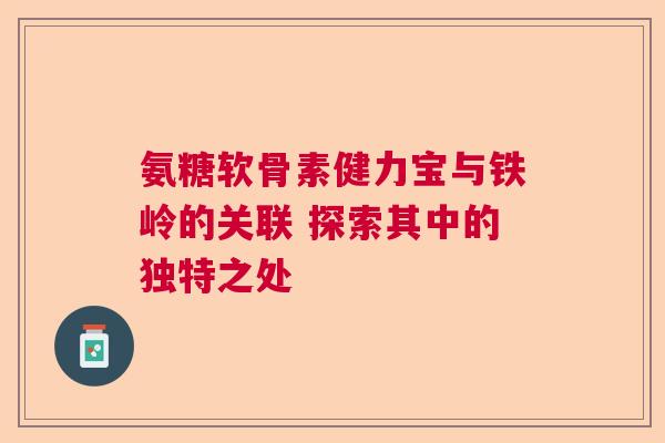 氨糖软骨素健力宝与铁岭的关联 探索其中的独特之处