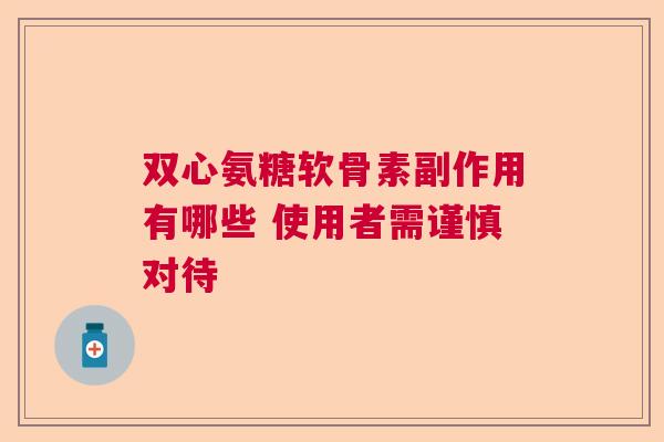 双心氨糖软骨素副作用有哪些 使用者需谨慎对待