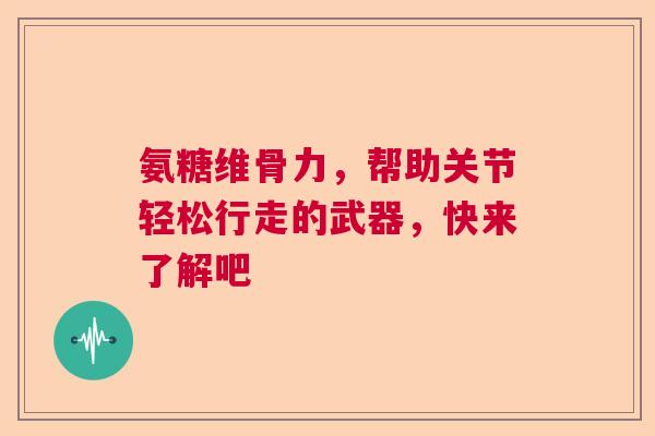 氨糖维骨力，帮助关节轻松行走的武器，快来了解吧