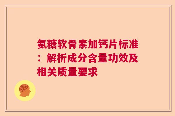 氨糖软骨素加钙片标准:解析成分含量功效及相关质量要求 氨糖软骨素加钙片标准:解析成分含量功效及相关质量要求