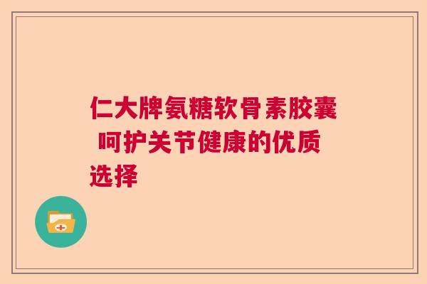 仁大牌氨糖软骨素胶囊 呵护关节健康的优质选择