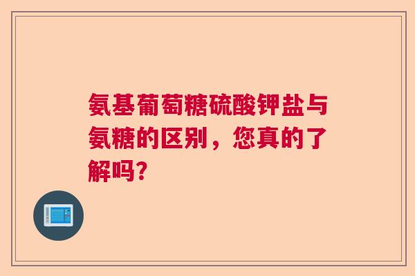 氨基葡萄糖硫酸钾盐与氨糖的区别，您真的了解吗？
