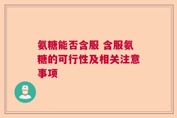 氨糖能否含服 含服氨糖的可行性及相关注意事项 氨糖能否含服 含服氨糖的可行性及相关注意事项
