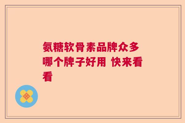 氨糖软骨素品牌众多 哪个牌子好用 快来看看 氨糖软骨素品牌众多 哪个牌子好用 快来看看