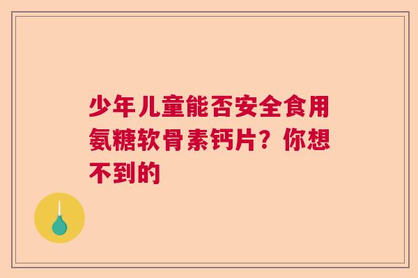 少年儿童能否安全食用氨糖软骨素钙片？你想不到的