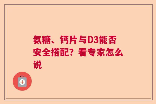 氨糖、钙片与D3能否安全搭配？看专家怎么说