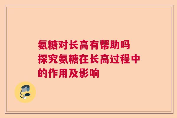 氨糖对长高有帮助吗 探究氨糖在长高过程中的作用及影响 氨糖对长高有帮助吗 探究氨糖在长高过程中的作用及影响