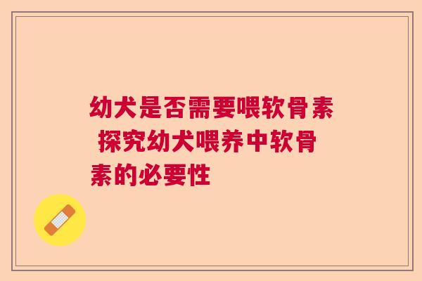 幼犬是否需要喂软骨素 探究幼犬喂养中软骨素的必要性