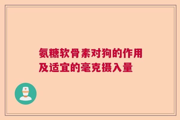 氨糖软骨素对狗的作用及适宜的毫克摄入量 氨糖软骨素对狗的作用及适宜的毫克摄入量