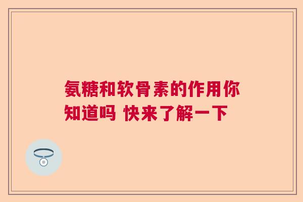 氨糖和软骨素的作用你知道吗 快来了解一下