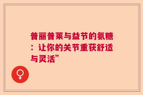 普丽普莱与益节的氨糖：让你的关节重获舒适与灵活”