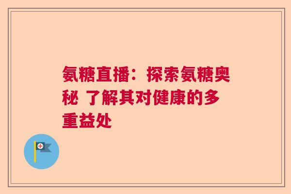 氨糖直播：探索氨糖奥秘 了解其对健康的多重益处