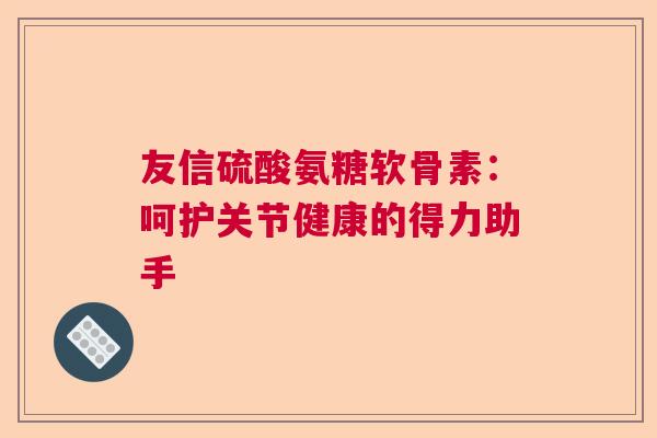 友信硫酸氨糖软骨素:呵护关节健康的得力助手 友信硫酸氨糖软骨素:呵护关节健康的得力助手